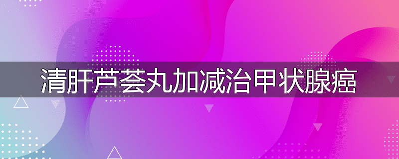 清肝芦荟丸加减治甲状腺癌