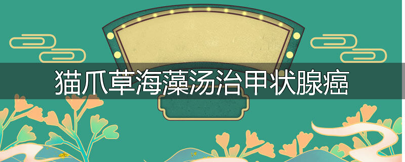 猫爪草海藻汤治甲状腺癌