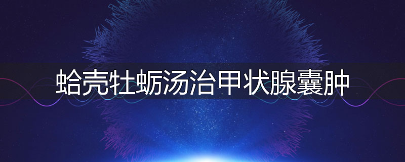 蛤壳牡蛎汤治甲状腺囊肿