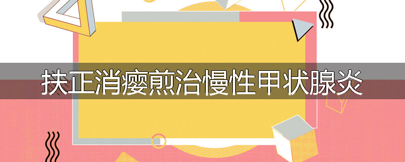 扶正消瘿煎治慢性甲状腺炎