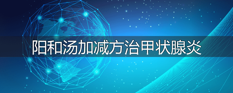 阳和汤加减方治甲状腺炎