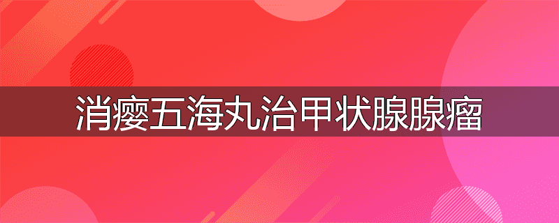消瘿五海丸治甲状腺腺瘤