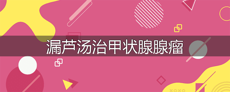 漏芦汤治甲状腺腺瘤