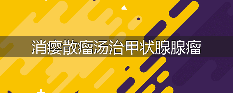 消瘿散瘤汤治甲状腺腺瘤