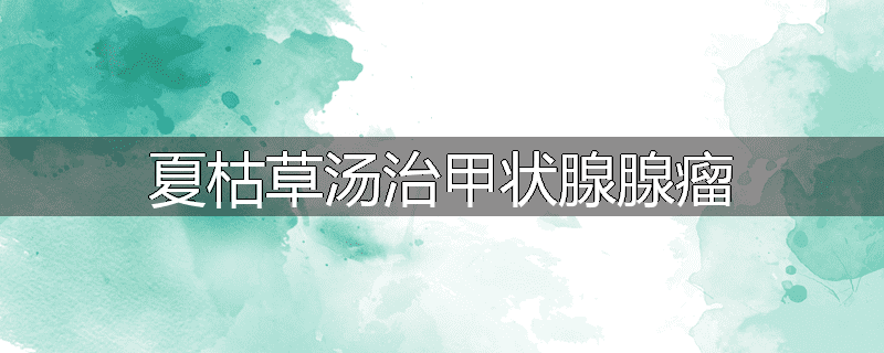 夏枯草汤治甲状腺腺瘤