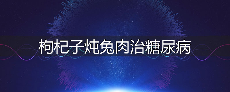 枸杞子炖兔肉治糖尿病