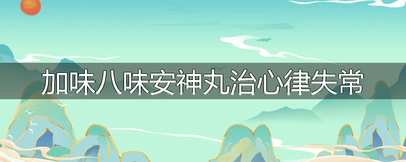 加味八味安神丸治心律失常