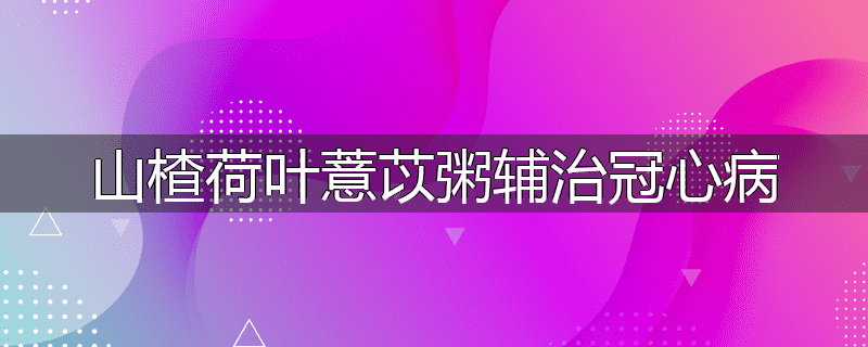 山楂荷叶薏苡粥辅治冠心病