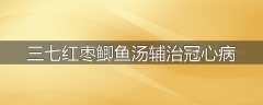 三七红枣鲫鱼汤辅治冠心病