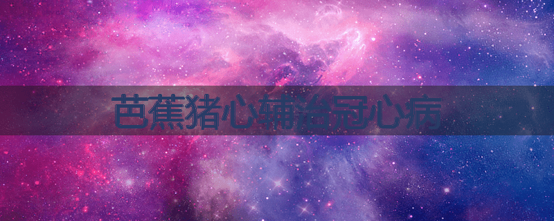 芭蕉猪心辅治冠心病