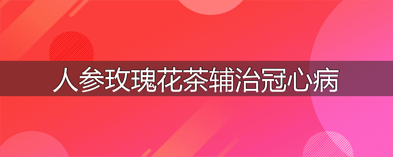 人参玫瑰花茶辅治冠心病