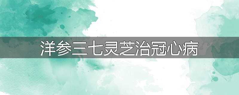 洋参三七灵芝治冠心病