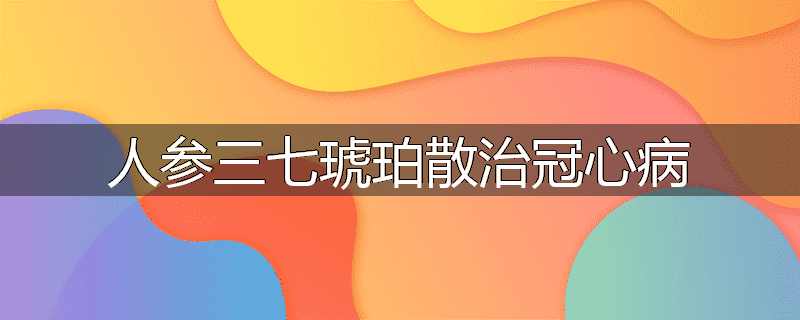 人参三七琥珀散治冠心病