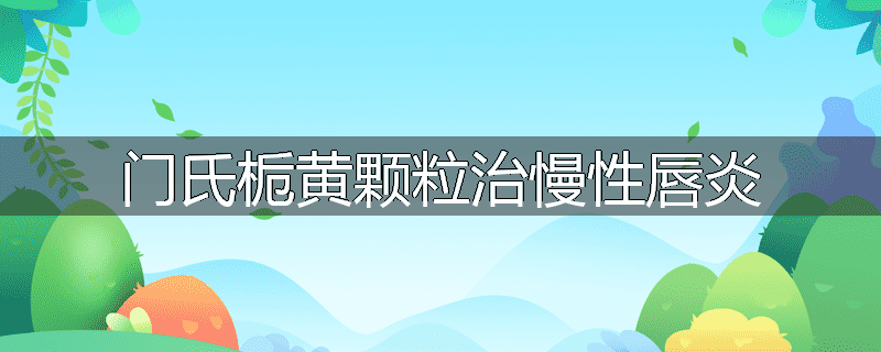 门氏栀黄颗粒治慢性唇炎