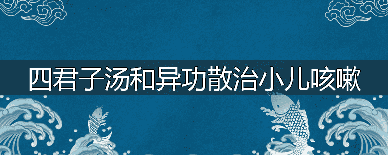 四君子汤和异功散治小儿咳嗽