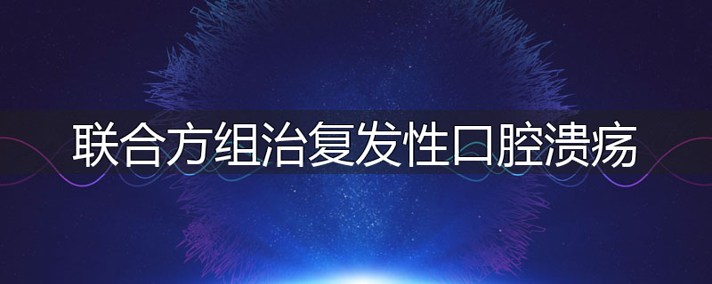 联合方组治复发性口腔溃疡