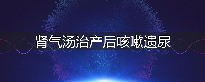 肾气汤治产后咳嗽遗尿