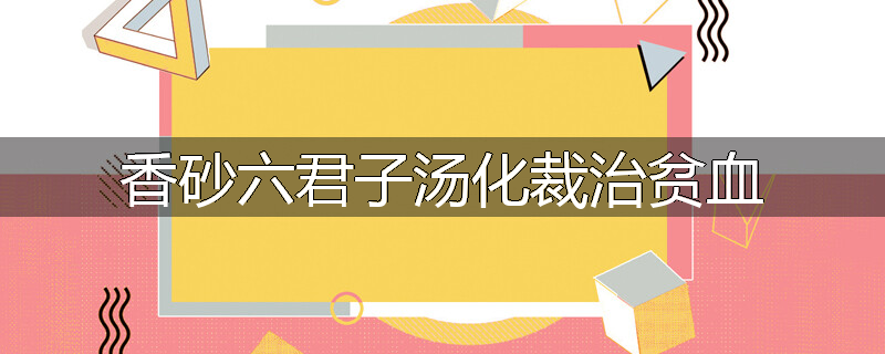香砂六君子汤化裁治贫血