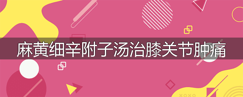 麻黄细辛附子汤治膝关节肿痛
