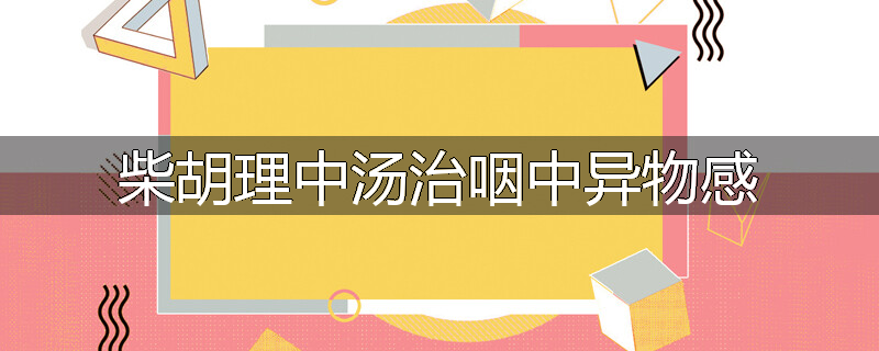 柴胡理中汤治咽中异物感
