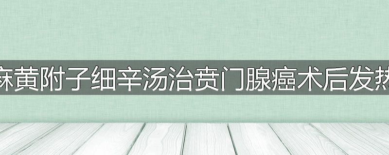 麻黄附子细辛汤治贲门腺癌术后发热