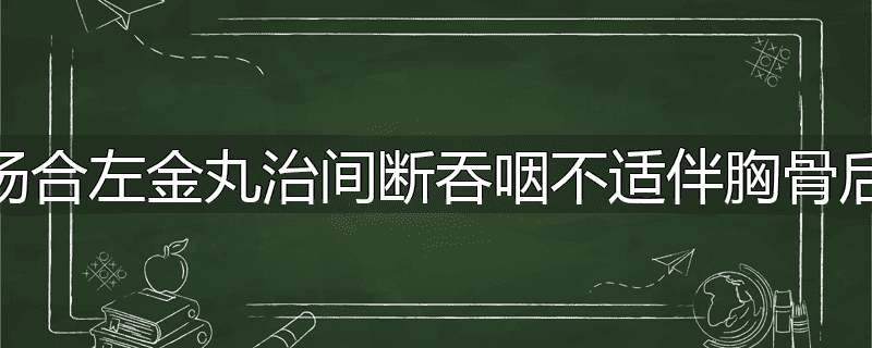 旋覆代猪汤合左金丸治间断吞咽不适伴胸骨后闷痛嗳气
