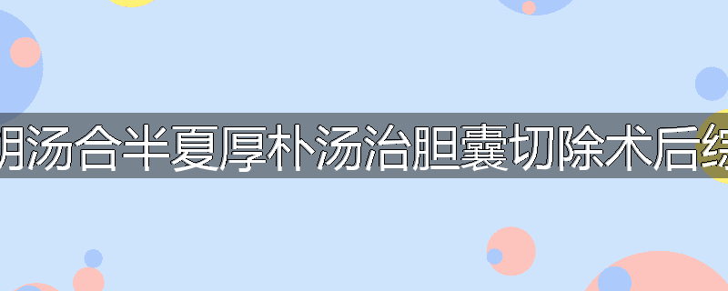 大柴胡汤合半夏厚朴汤治胆囊切除术后综合征