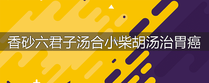 香砂六君子汤合小柴胡汤治胃癌