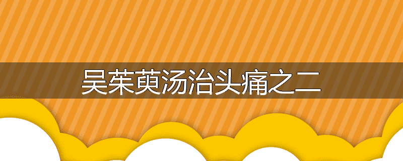 吴茱萸汤治头痛之二
