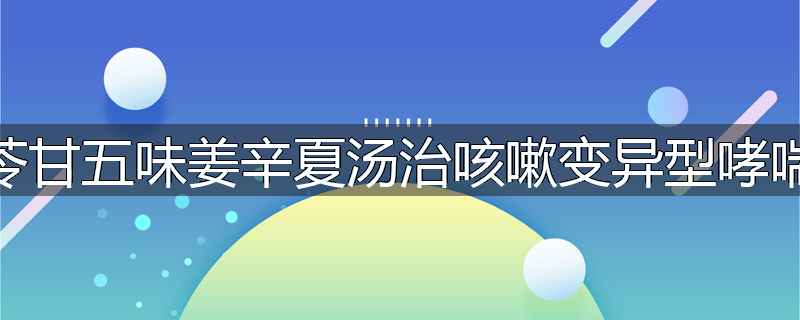 苓甘五味姜辛夏汤治咳嗽变异型哮喘