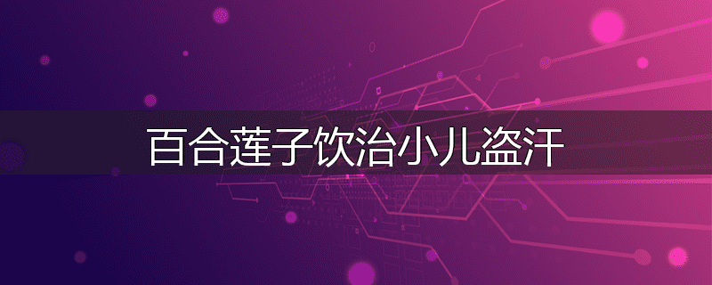 百合莲子饮治小儿盗汗