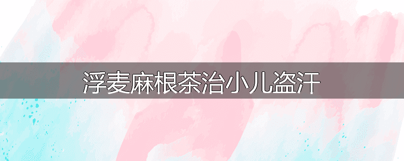 浮麦麻根茶治小儿盗汗