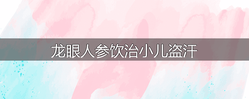 龙眼人参饮治小儿盗汗