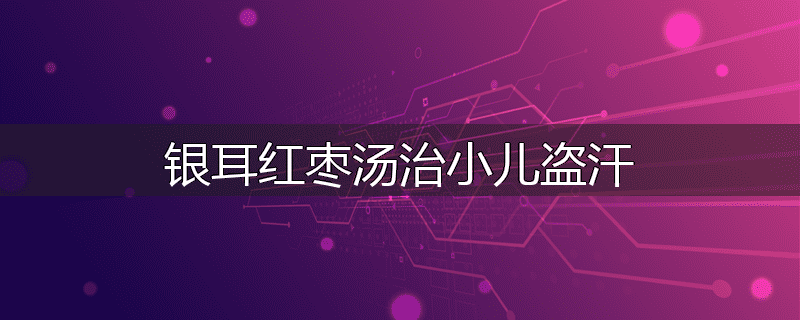 银耳红枣汤治小儿盗汗
