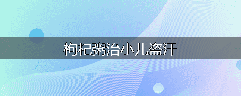 枸杞粥治小儿盗汗