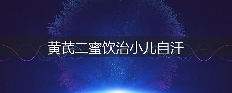 黄芪二蜜饮治小儿自汗