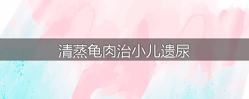 清蒸龟肉治小儿遗尿