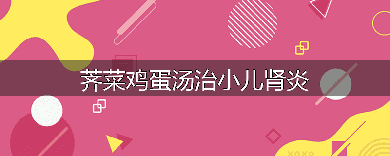 荠菜鸡蛋汤治小儿肾炎