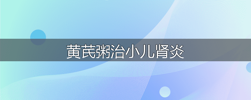黄芪粥治小儿肾炎
