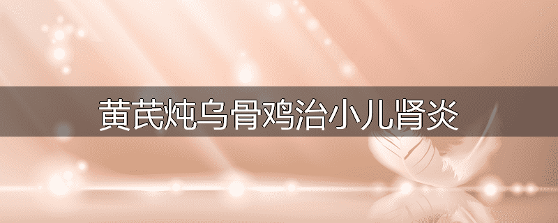 黄芪炖乌骨鸡治小儿肾炎