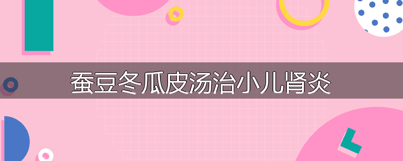 蚕豆冬瓜皮汤治小儿肾炎