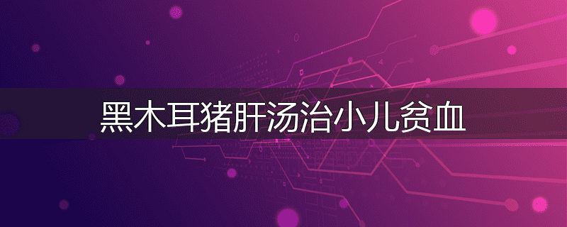 黑木耳猪肝汤治小儿贫血