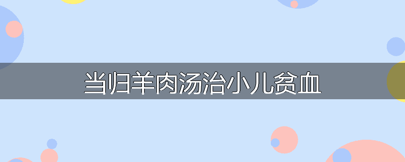 当归羊肉汤治小儿贫血