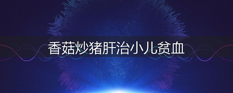 香菇炒猪肝治小儿贫血