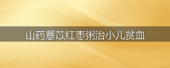山药薏苡红枣粥治小儿贫血