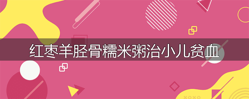 红枣羊胫骨糯米粥治小儿贫血
