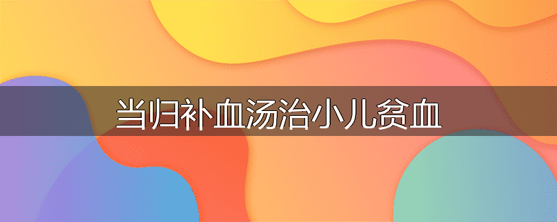 当归补血汤治小儿贫血
