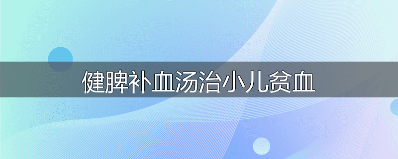 健脾补血汤治小儿贫血