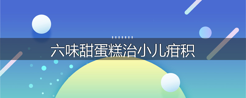 六味甜蛋糕治小儿疳积
