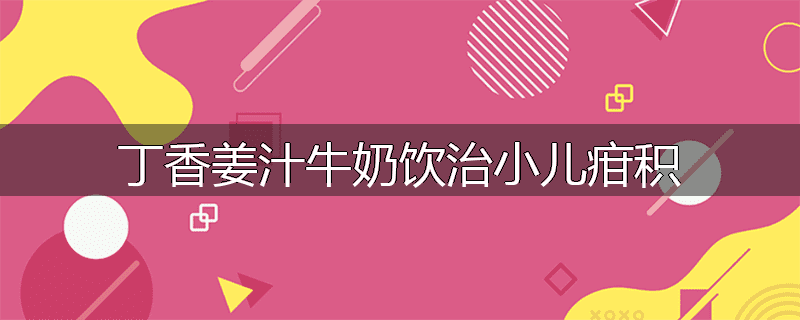 丁香姜汁牛奶饮治小儿疳积